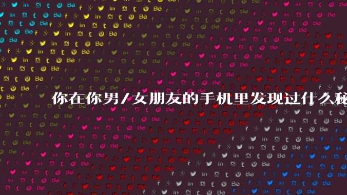 你在你男/女朋友的手机里发现过什么秘密?
