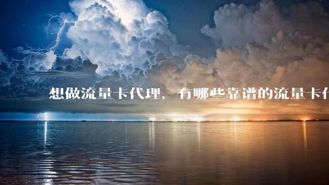 想做流量卡代理,有哪些靠谱的流量卡代理平台?