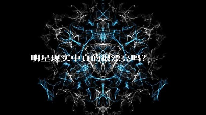 明星现实中真的很漂亮吗?