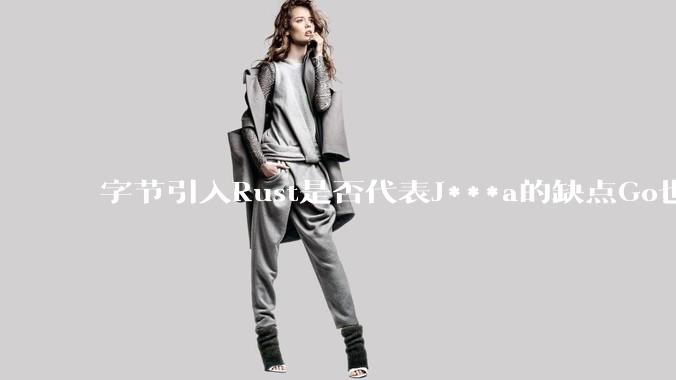 字节引入Rust是否代表J***a的缺点Go也没解决?