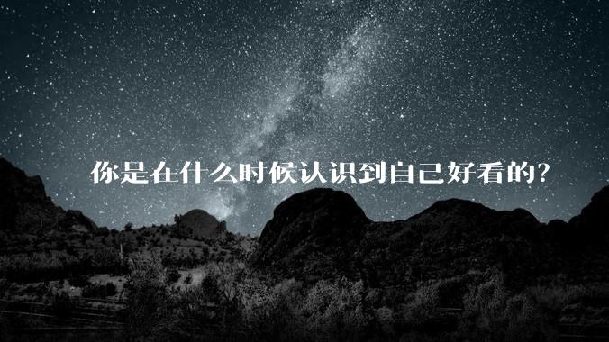 你是在什么时候认识到自己好看的?