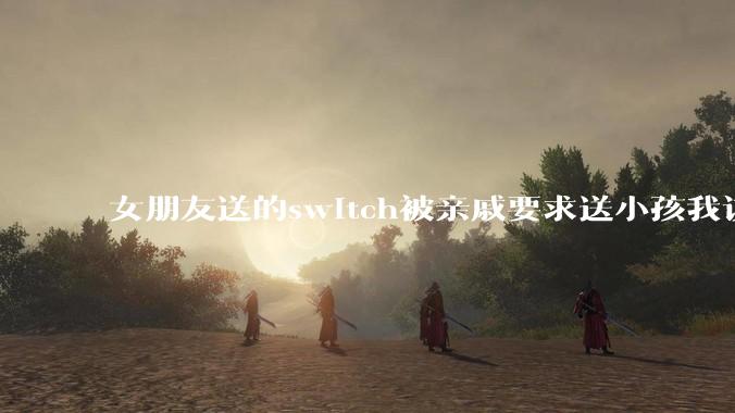 女朋友送的switch被亲戚要求送小孩我该怎么办?