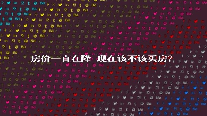 房价一直在降 现在该不该买房?