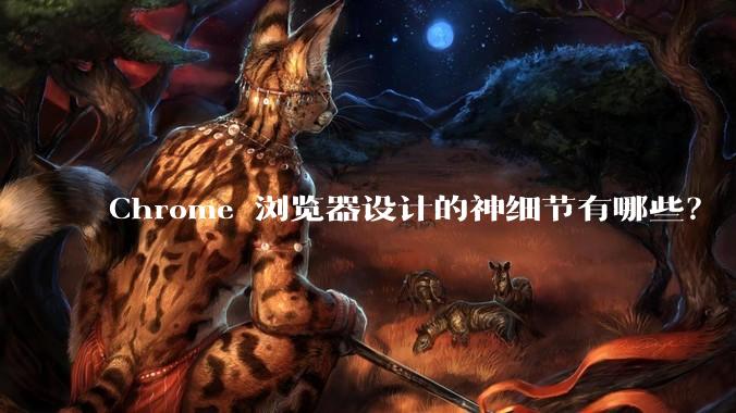 Chrome 浏览器设计的神细节有哪些?