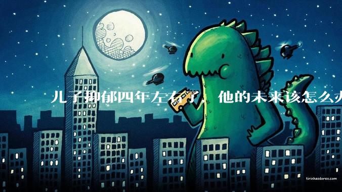 儿子抑郁四年左右了,他的未来该怎么办?