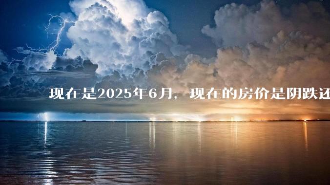现在是2025年6月,现在的房价是阴跌还是暴跌?还会继续跌多久?是否已经开始分化?