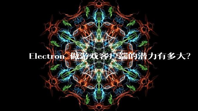 Electron 做游戏客户端的潜力有多大?
