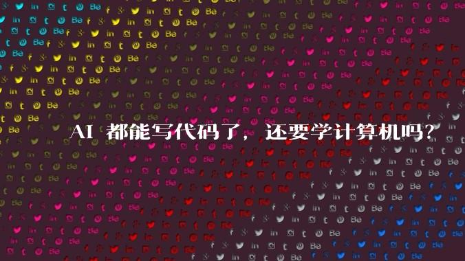 AI 都能写代码了,还要学计算机吗?