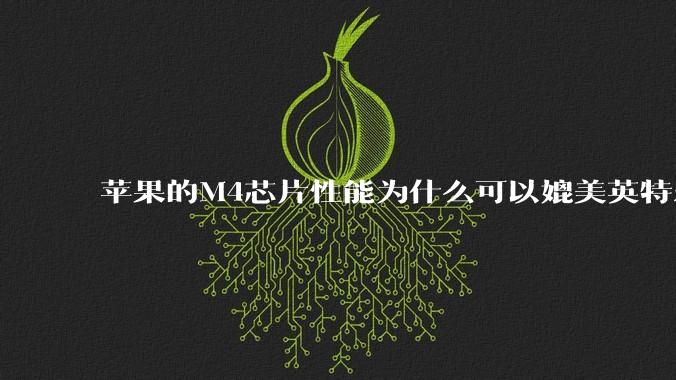 苹果的M4芯片性能为什么可以媲美英特尔和AMD的桌面级处理器?