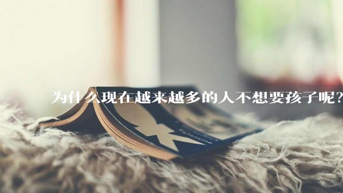 为什么现在越来越多的人不想要孩子呢?
