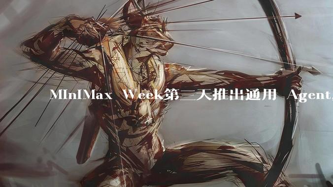 MiniMax Week第三天推出通用 Agent,体验如何?对行业会带来哪些影响?