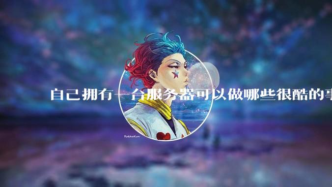 自己拥有一台服务器可以做哪些很酷的事情?