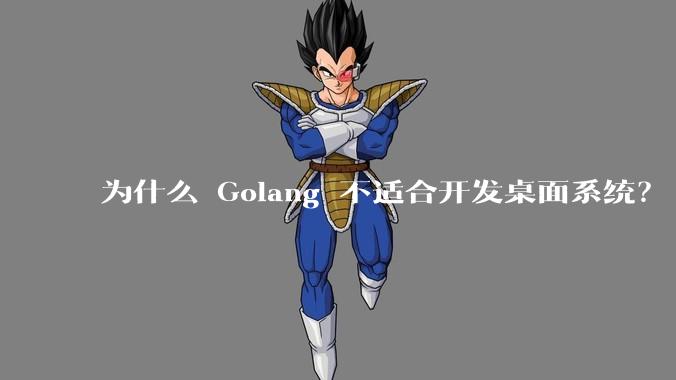 为什么 Golang 不适合开发桌面系统?