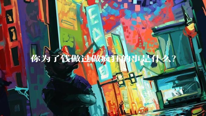 你为了钱做过做疯狂的事是什么?
