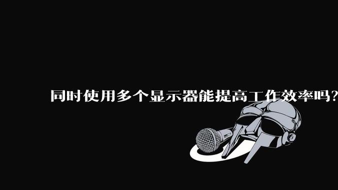 同时使用多个显示器能提高工作效率吗?