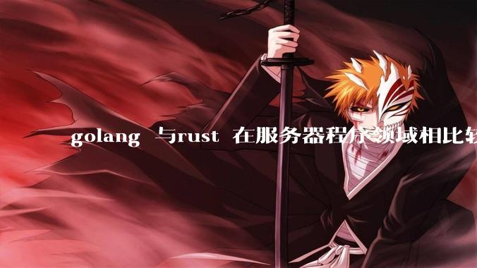 golang 与rust 在服务器程序领域相比较,各有什么优劣势?