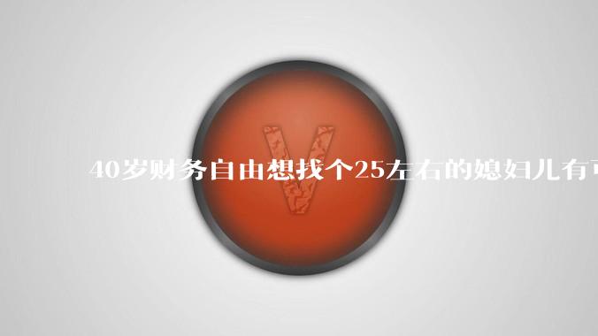 40岁财务自由想找个25左右的媳妇儿有可能吗?