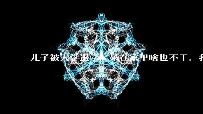 儿子被大学退学,呆在家里啥也不干,我们该怎么办?