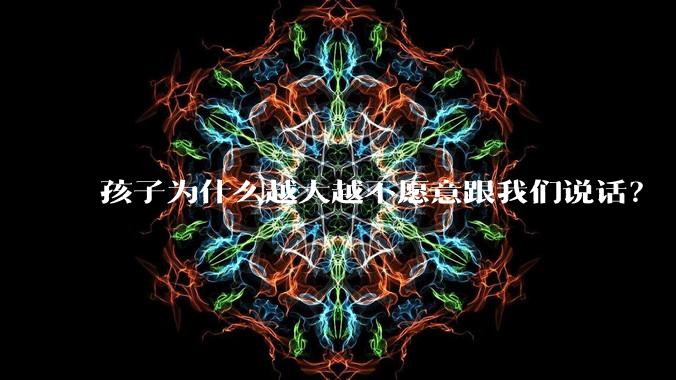孩子为什么越大越不愿意跟我们说话?
