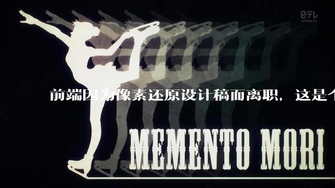 前端因为像素还原设计稿而离职,这是个别现象吗?