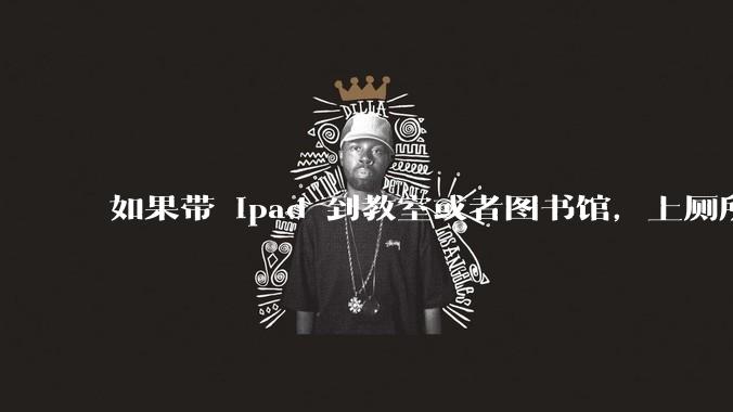 如果带 ipad 到教室或者图书馆,上厕所时候会不会被偷?