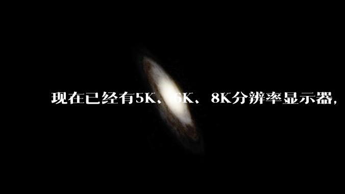 现在已经有5K、6K、8K分辨率显示器,那么8K之后是什么?