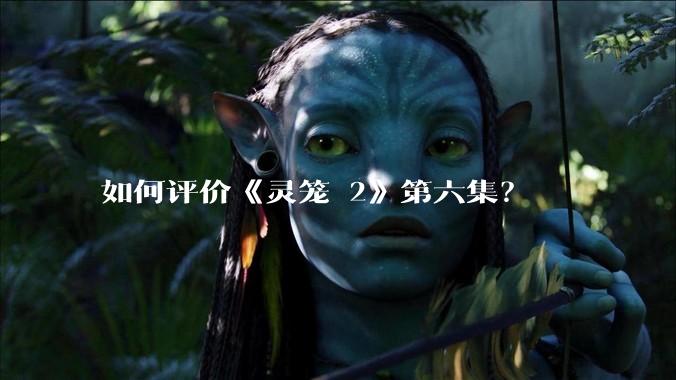如何评价《灵笼 2》第六集?