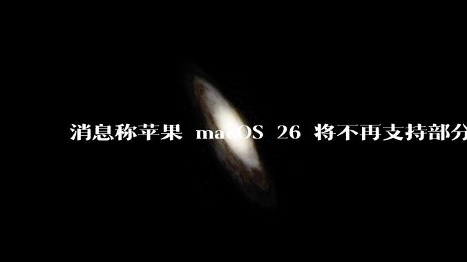 消息称苹果 macOS 26 将不再支持部分旧款英特尔 CPU 机型,这背后原因有哪些?