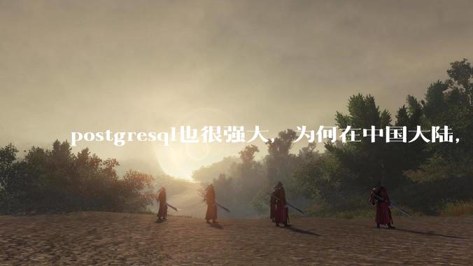 postgresql也很强大,为何在中国大陆,mysql成为主流,postgresql屈居二线呢?