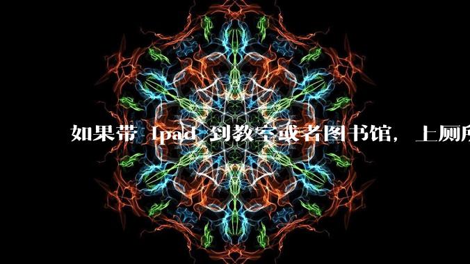 如果带 ipad 到教室或者图书馆，上厕所时候会不会被偷？