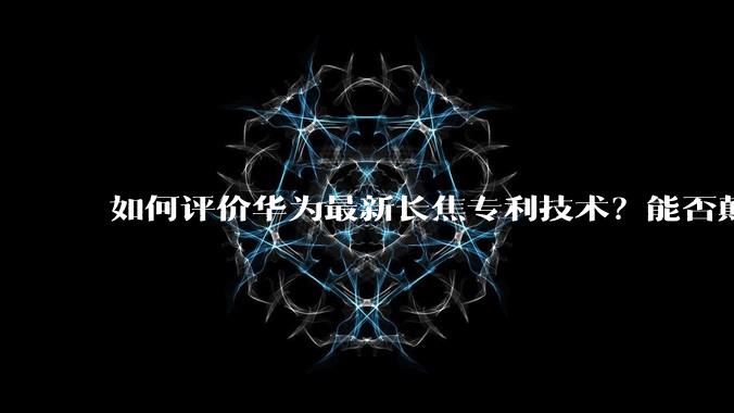如何评价华为最新长焦专利技术?能否颠覆手机长焦摄影的目前限制?