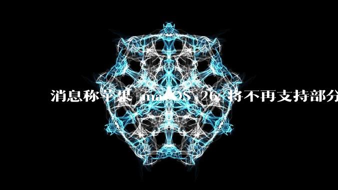 消息称苹果 macOS 26 将不再支持部分旧款英特尔 CPU 机型,这背后原因有哪些?