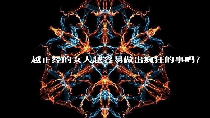 越正经的女人越容易做出疯狂的事吗?