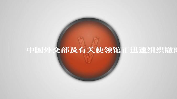 中国外交部及有关使领馆正迅速组织撤离在以、伊的中国公民,目前当地情况如何?