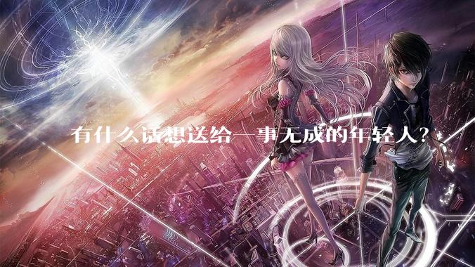 有什么话想送给一事无成的年轻人?