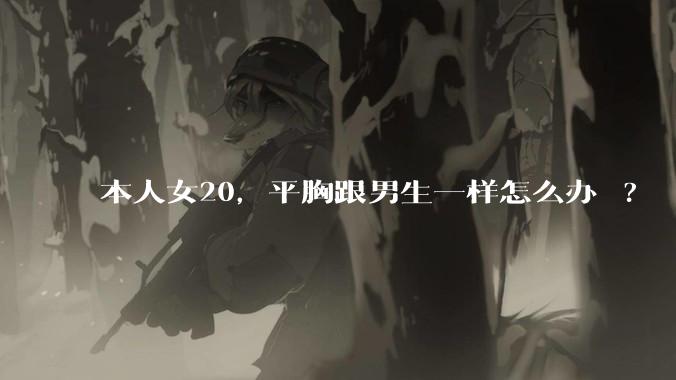 本人女20,平胸跟男生一样怎么办 ?