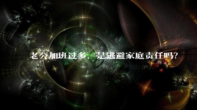 老公加班过多,是逃避家庭责任吗?