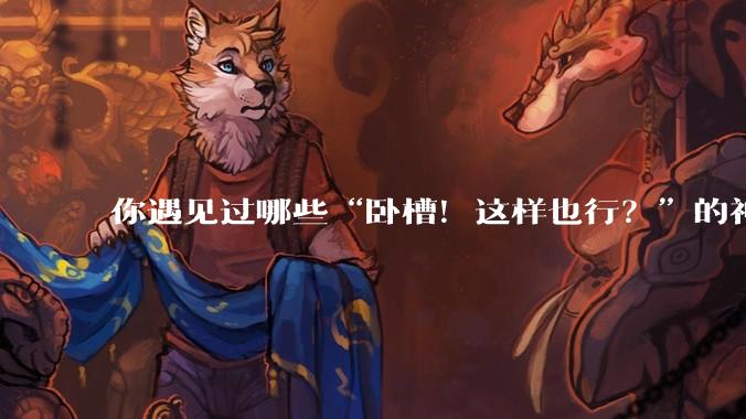 你遇见过哪些“卧槽!这样也行?”的神操作?