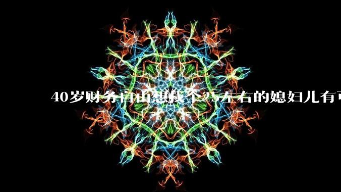 40岁财务自由想找个25左右的媳妇儿有可能吗?
