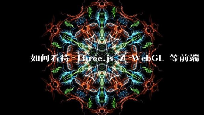 如何看待 Three.js / WebGL 等前端 3D 技术?