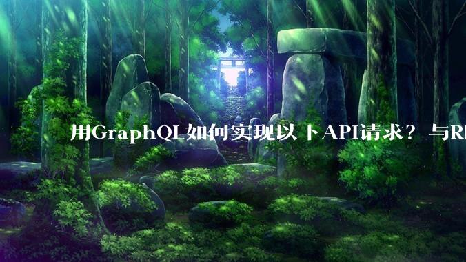 用GraphQL如何实现以下API请求?与REST的思路相比实现方法孰优孰劣?