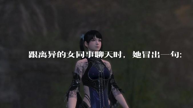 跟离异的女同事聊天时,她冒出一句:「你老婆还不如我,离了跟我过得了」,我该怎么回答?