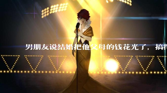 男朋友说结婚把他父母的钱花光了,搞得我现在心里很不好受,我该怎么办?