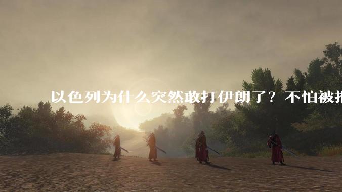 以色列为什么突然敢打伊朗了?不怕被报复?