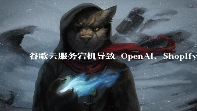 谷歌云服务宕机导致 OpenAI、Shopify 等服务中断,此次宕机的具体技术原因是什么?