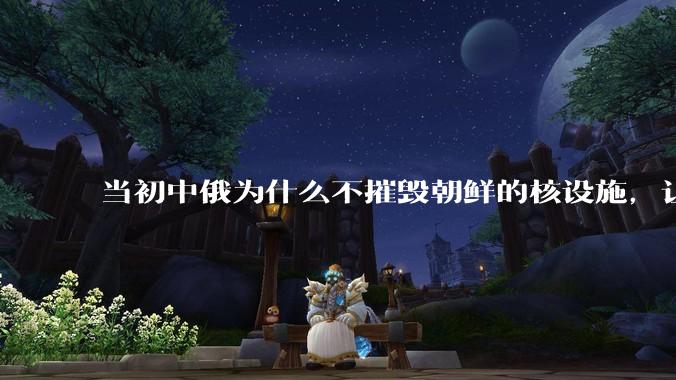 当初中俄为什么不摧毁朝鲜的核设施,让朝鲜拥有了自己的核武器?