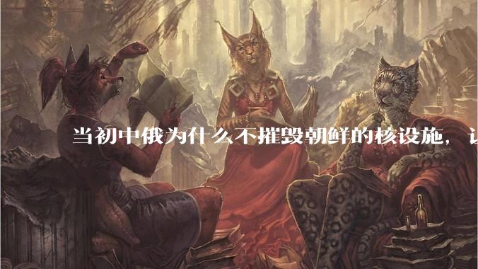 当初中俄为什么不摧毁朝鲜的核设施,让朝鲜拥有了自己的核武器?