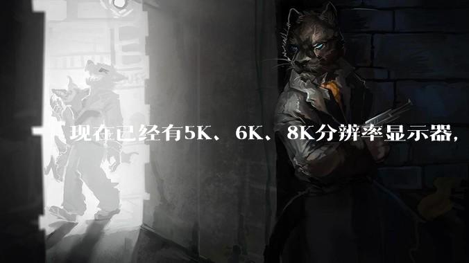 现在已经有5K、6K、8K分辨率显示器,那么8K之后是什么?
