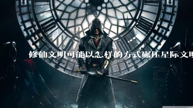 修仙文明可能以怎样的方式碾压星际文明?