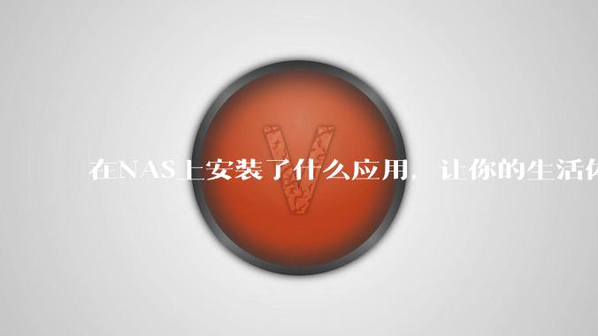 在NAS上安装了什么应用,让你的生活体验有了巨大的提升?